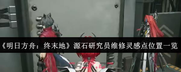 《明日方舟:终末地》源石研究员维修灵感点位置一览