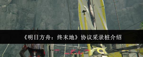 《明日方舟:终末地》协议采录桩介绍