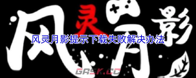 风灵月影提示下载失败？按这几步就能解决-第1张-手游攻略-GASK