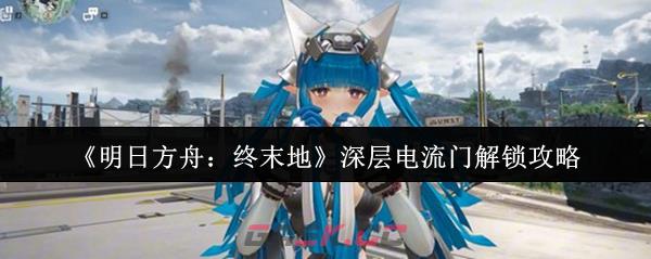 《明日方舟：终末地》深层电流门解锁攻略-第1张-手游攻略-GASK