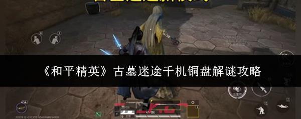 《和平精英》古墓迷途千机铜盘解谜攻略