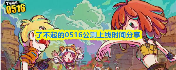 了不起的0516公测上线时间分享