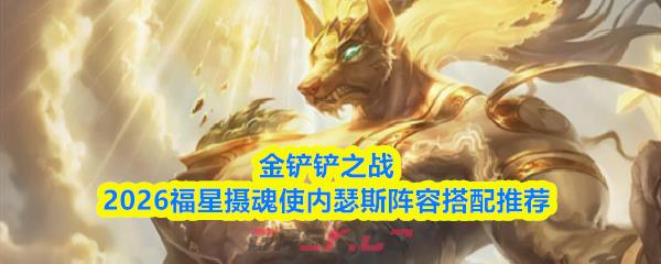 金铲铲之战2026福星摄魂使内瑟斯阵容搭配推荐