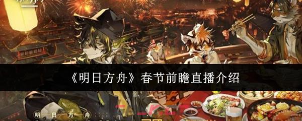 《明日方舟》春节前瞻直播介绍-第1张-手游攻略-GASK