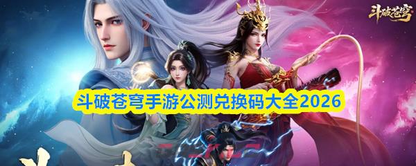 斗破苍穹手游公测兑换码大全2026