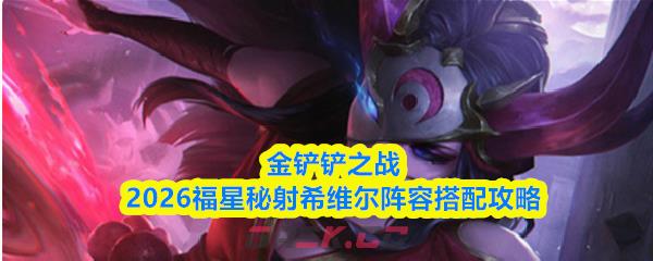 金铲铲之战2026福星秘射希维尔阵容搭配攻略-第1张-手游攻略-GASK