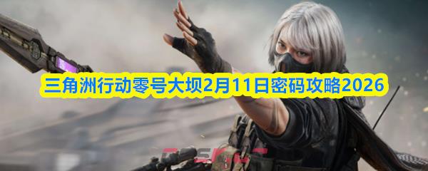 三角洲行动零号大坝2月11日密码攻略2026