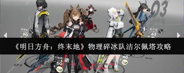 《明日方舟：终末地》物理碎冰队洁尔佩塔攻略-第1张-手游攻略-GASK