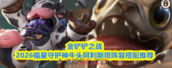 金铲铲之战2026福星守护神牛头阿利斯塔阵容搭配推荐-第1张-手游攻略-GASK