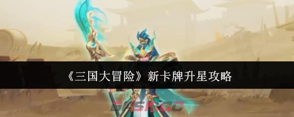 《三国大冒险》新卡牌升星攻略-第1张-手游攻略-GASK