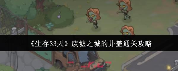 《生存33天》废墟之城的井盖通关攻略-第1张-手游攻略-GASK