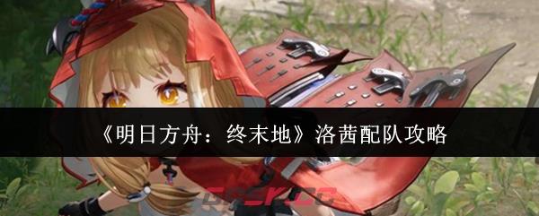 《明日方舟：终末地》洛茜配队攻略-第1张-手游攻略-GASK