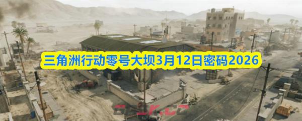 三角洲行动零号大坝3月12日密码2026