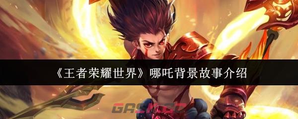 《王者荣耀世界》哪吒背景故事介绍-第1张-手游攻略-GASK