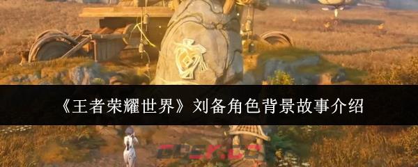 《王者荣耀世界》刘备角色背景故事介绍-第1张-手游攻略-GASK