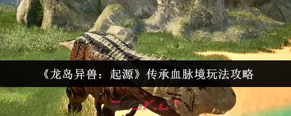 《龙岛异兽：起源》传承血脉境玩法攻略