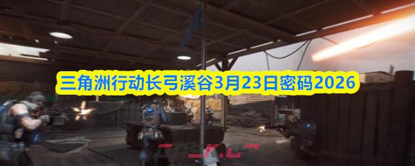三角洲行动长弓溪谷3月23日密码2026-第1张-手游攻略-GASK