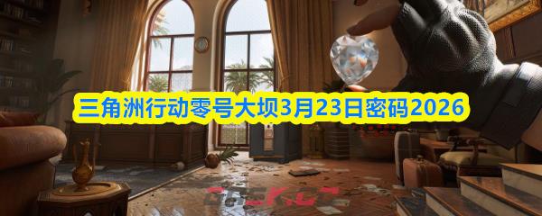 三角洲行动零号大坝3月23日密码2026