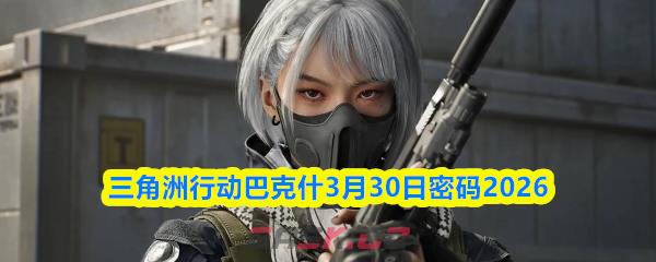 三角洲行动巴克什3月30日密码2026
