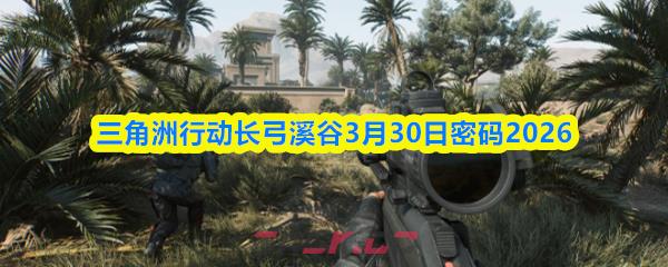 三角洲行动长弓溪谷3月30日密码2026