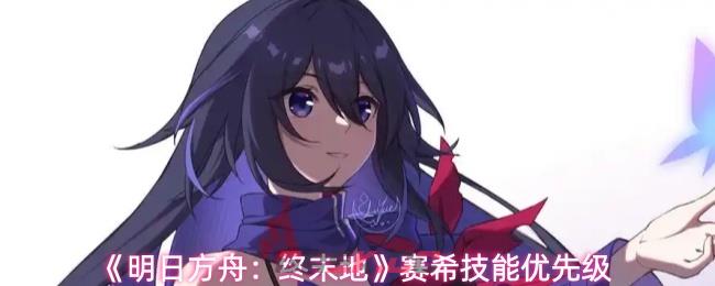 《明日方舟：终末地》赛希技能优先级