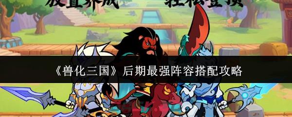 《兽化三国》后期最强阵容搭配攻略