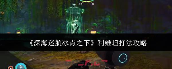 《深海迷航冰点之下》利维坦打法攻略