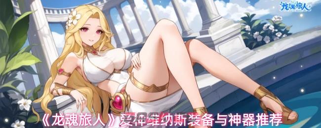 《龙魂旅人》爱神维纳斯装备与神器推荐