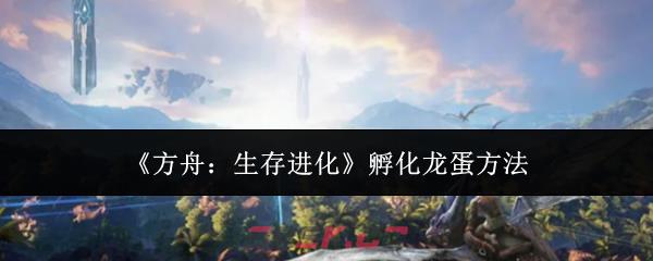 《方舟:生存进化》孵化龙蛋方法