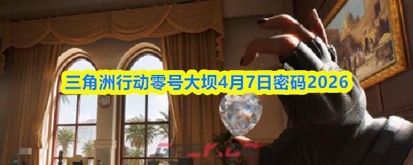 三角洲行动零号大坝4月7日密码2026