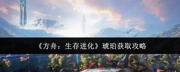 《方舟：生存进化》琥珀获取攻略-第1张-手游攻略-GASK