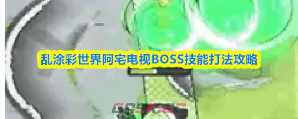 乱涂彩世界阿宅电视BOSS技能打法攻略-第1张-手游攻略-GASK