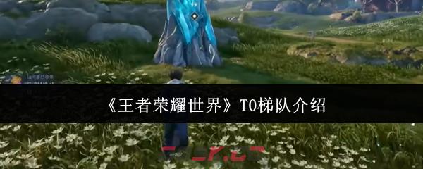 《王者荣耀世界》T0梯队介绍