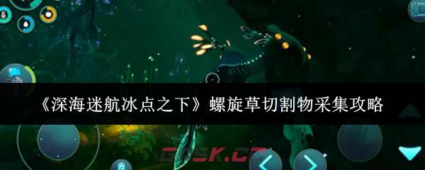 《深海迷航冰点之下》螺旋草切割物采集攻略