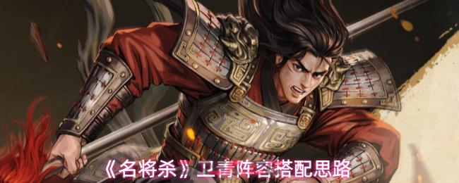 《名将杀》卫青阵容搭配思路