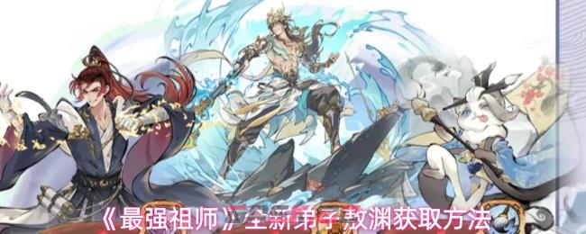 《最强祖师》全新弟子敖渊获取方法
