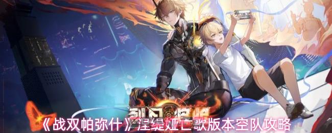 《战双帕弥什》涅缇娅亡歌版本空队攻略-第1张-手游攻略-GASK