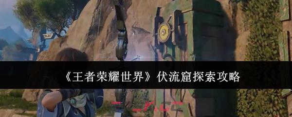 《王者荣耀世界》伏流窟探索攻略-第1张-手游攻略-GASK