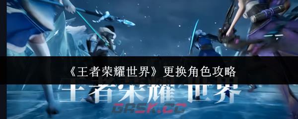 《王者荣耀世界》更换角色攻略-第1张-手游攻略-GASK