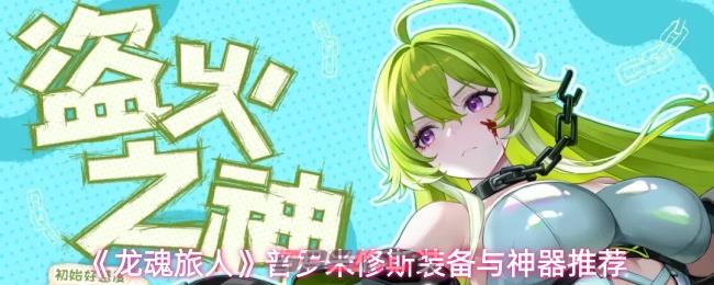 《龙魂旅人》普罗米修斯装备与神器推荐