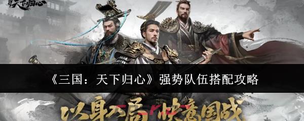 《三国：天下归心》强势队伍搭配攻略