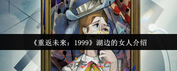 《重返未来：1999》湖边的女人介绍-第1张-手游攻略-GASK