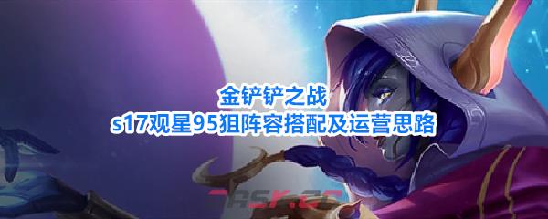 金铲铲之战s17观星95狙阵容搭配及运营思路-第1张-手游攻略-GASK