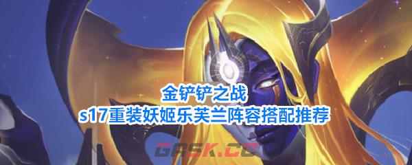 金铲铲之战s17重装妖姬乐芙兰阵容搭配推荐-第1张-手游攻略-GASK