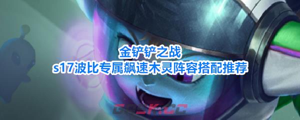 金铲铲之战s17波比专属飙速木灵阵容搭配推荐-第1张-手游攻略-GASK