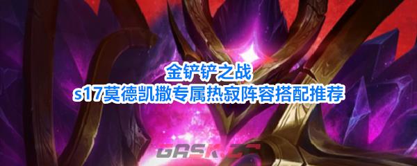 金铲铲之战s17莫德凯撒专属热寂阵容搭配推荐-第1张-手游攻略-GASK