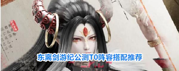东离剑游纪公测T0阵容搭配推荐-第1张-手游攻略-GASK
