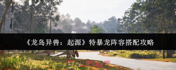 《龙岛异兽：起源》特暴龙阵容搭配攻略