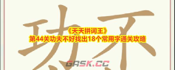 《天天拼词王》第44关功夫不好找出18个常用字通关攻略-第1张-手游攻略-GASK