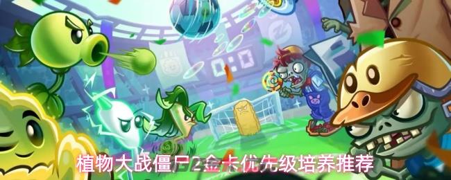 植物大战僵尸2金卡优先级培养推荐